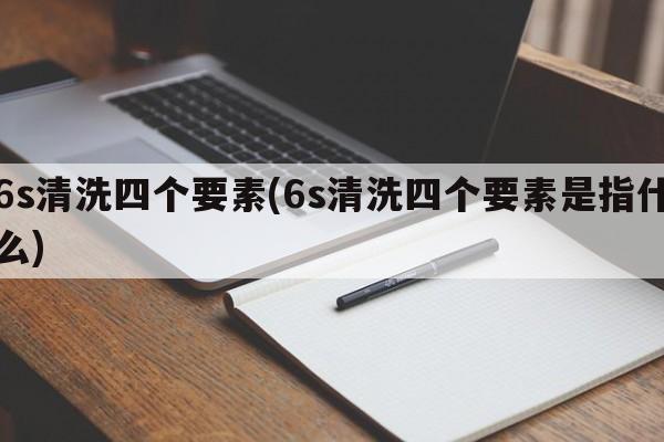 6s清洗四个要素(6s清洗四个要素是指什么)