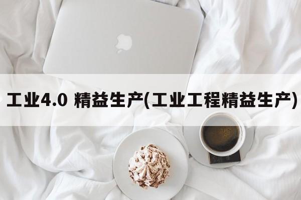 工业4.0 精益生产(工业工程精益生产)