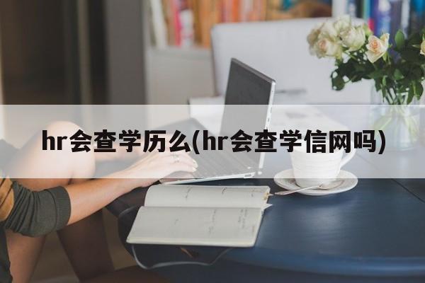 hr会查学历么(hr会查学信网吗)